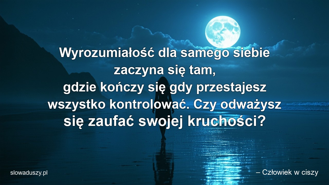 Wyrozumiałość dla samego siebie zaczyna się tam,  gdzie kończy się gdy przestajesz wszystko kontrolować. Czy odważysz się zaufać swojej kruchości?