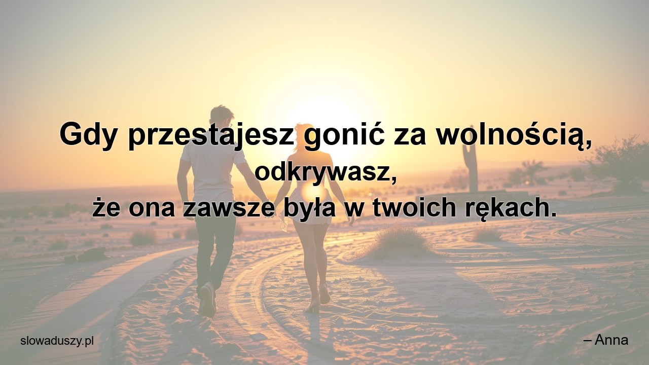 Gdy przestajesz gonić za wolnością,  odkrywasz,  że ona zawsze była w twoich rękach.