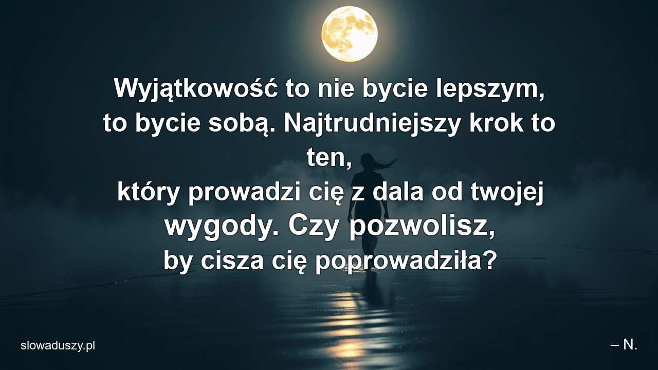 Wyjątkowość to nie bycie lepszym,  to bycie sobą. Najtrudniejszy krok to ten,  który prowadzi cię z dala od twojej wygody. Czy pozwolisz,  by cisza cię poprowadziła?