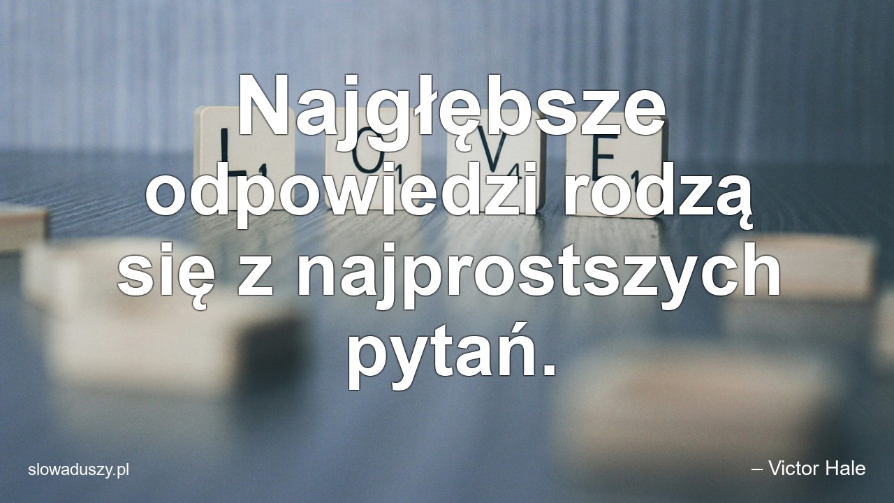 Najgłębsze odpowiedzi rodzą się z najprostszych pytań. - – Victor Hale