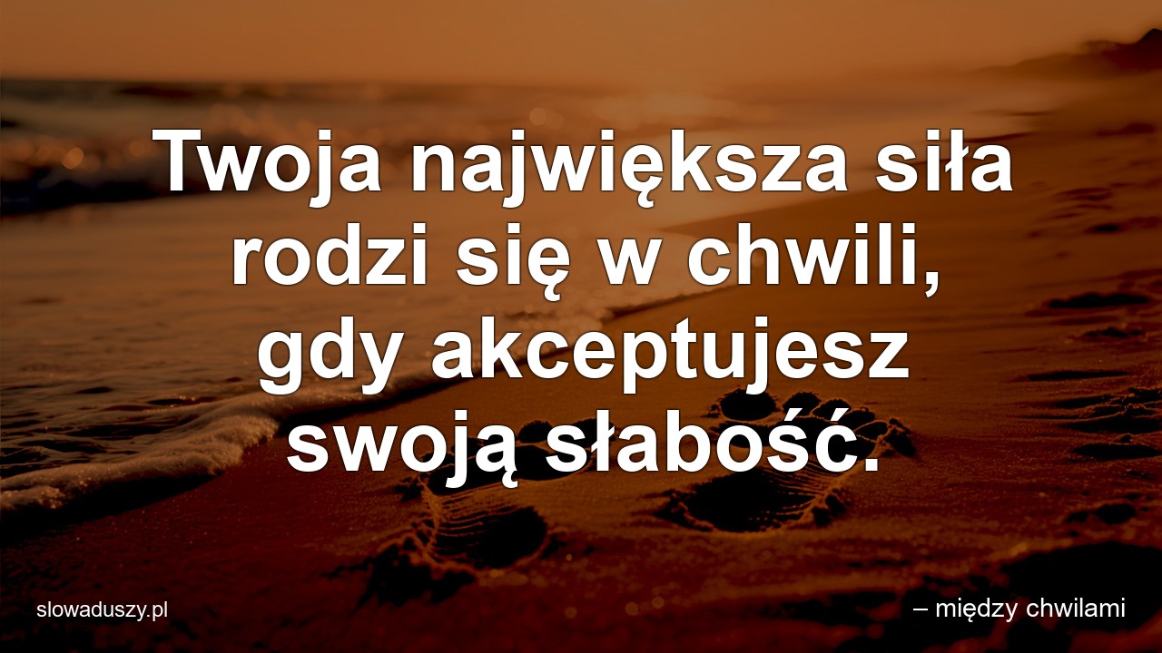 Twoja największa siła rodzi się w chwili,  gdy akceptujesz swoją słabość. - – między chwilami