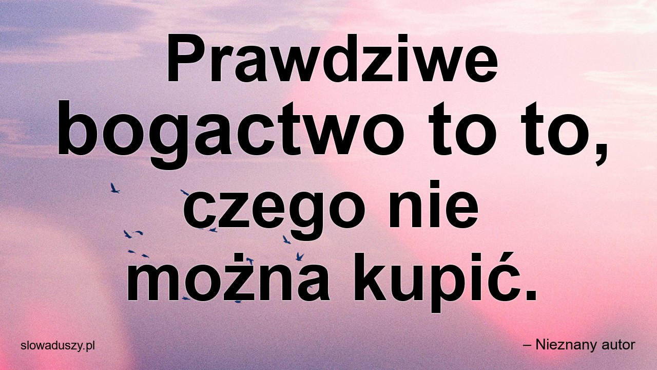 Prawdziwe bogactwo to to,  czego nie można kupić. - – Nieznany autor