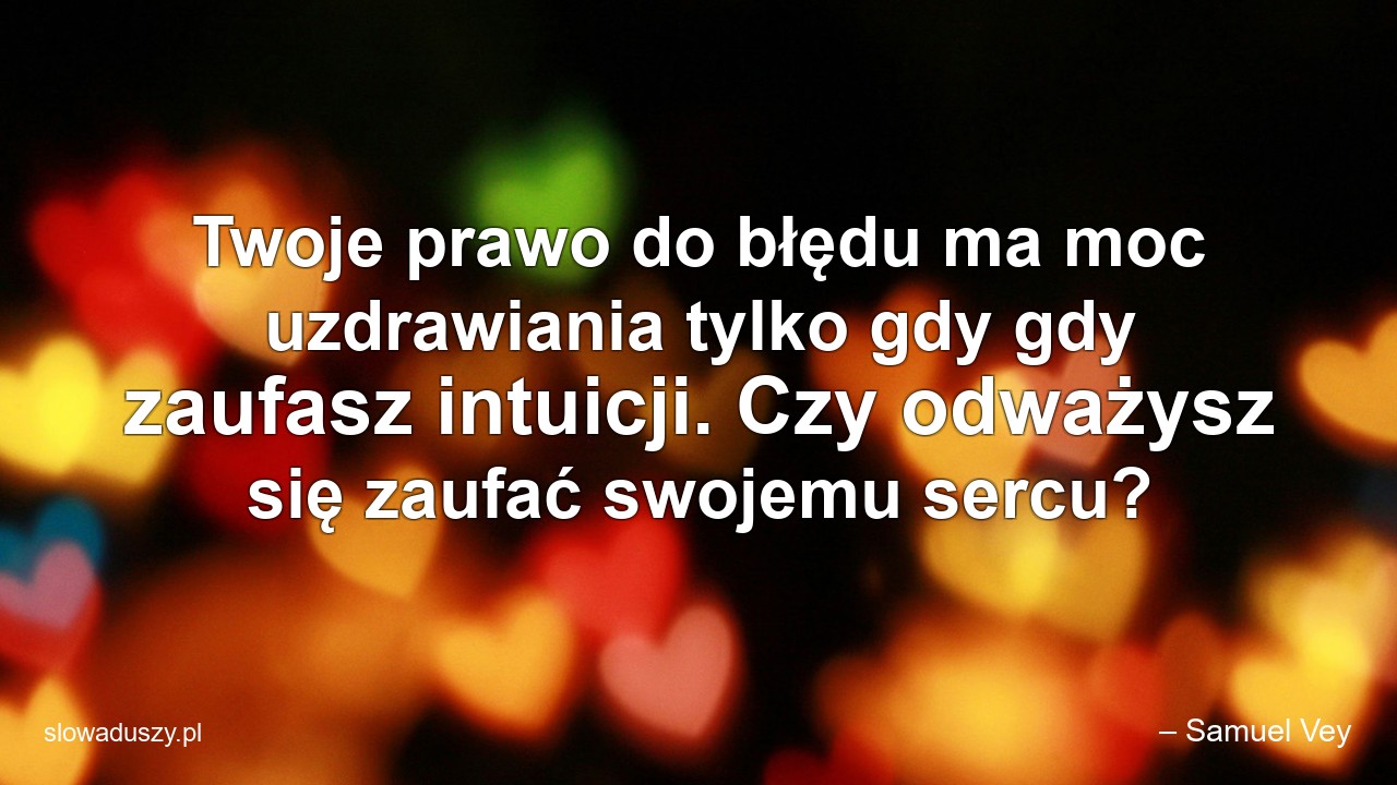 Twoje prawo do błędu ma moc uzdrawiania tylko gdy gdy zaufasz intuicji. Czy odważysz się zaufać swojemu sercu? - – Samuel Vey