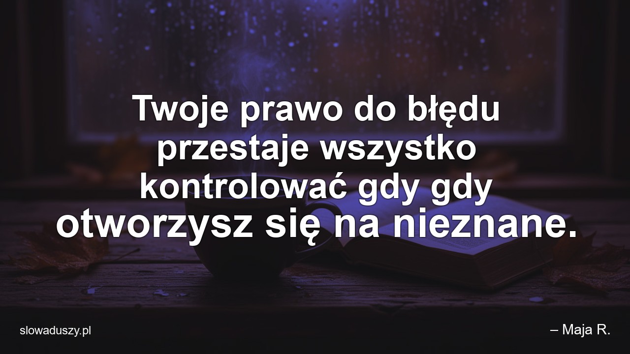 Twoje prawo do błędu przestaje wszystko kontrolować gdy gdy otworzysz się na nieznane. - – Maja R.
