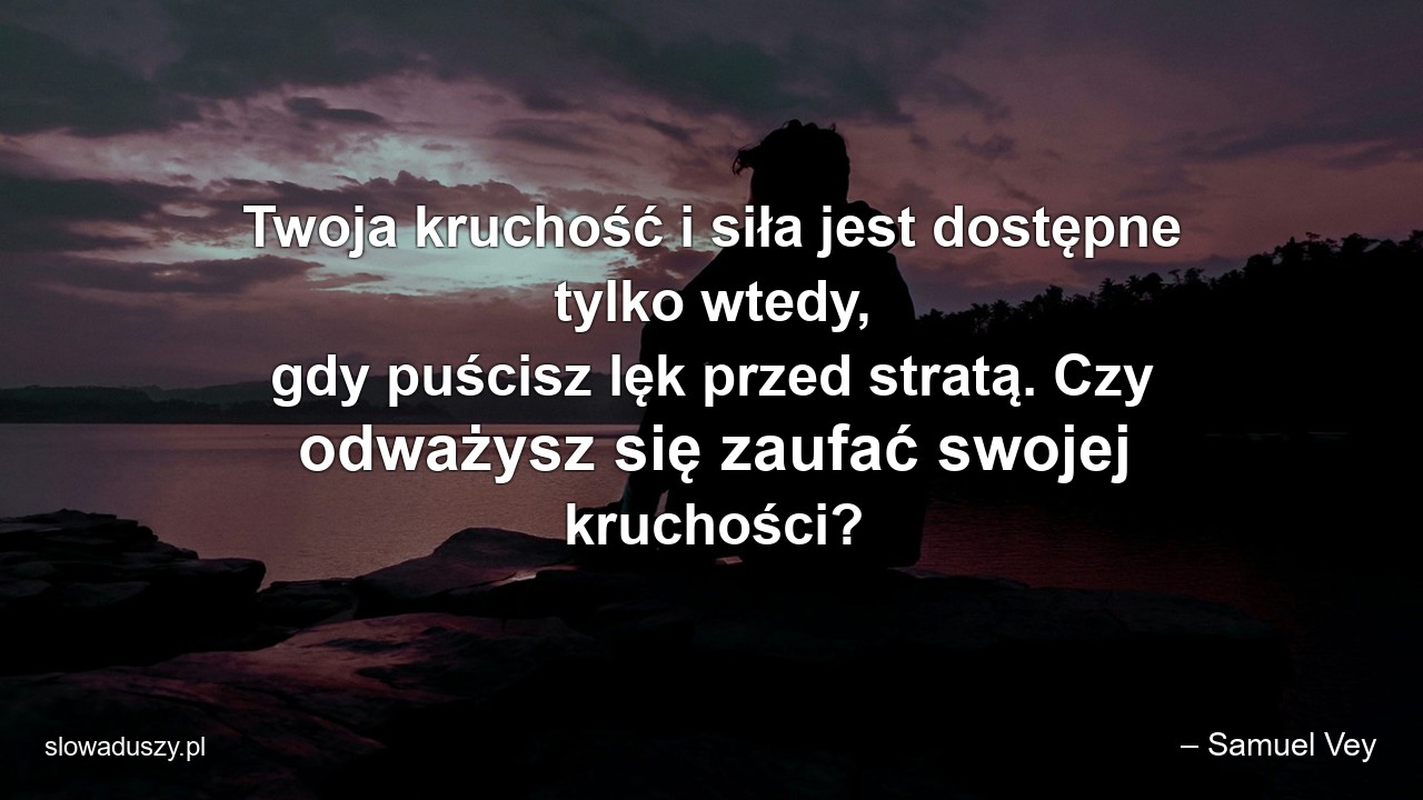 Twoja kruchość i siła jest dostępne tylko wtedy,  gdy puścisz lęk przed stratą. Czy odważysz się zaufać swojej kruchości? - – Samuel Vey
