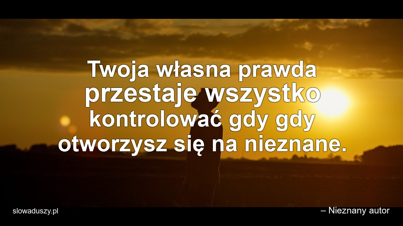 Twoja własna prawda przestaje wszystko kontrolować gdy gdy otworzysz się na nieznane. - – Nieznany autor
