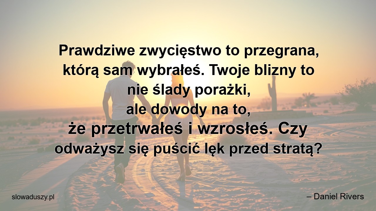 Prawdziwe zwycięstwo to przegrana,  którą sam wybrałeś. Twoje blizny to nie ślady porażki,  ale dowody na to,  że przetrwałeś i wzrosłeś. Czy odważysz się puścić lęk przed stratą? - – Daniel Rivers