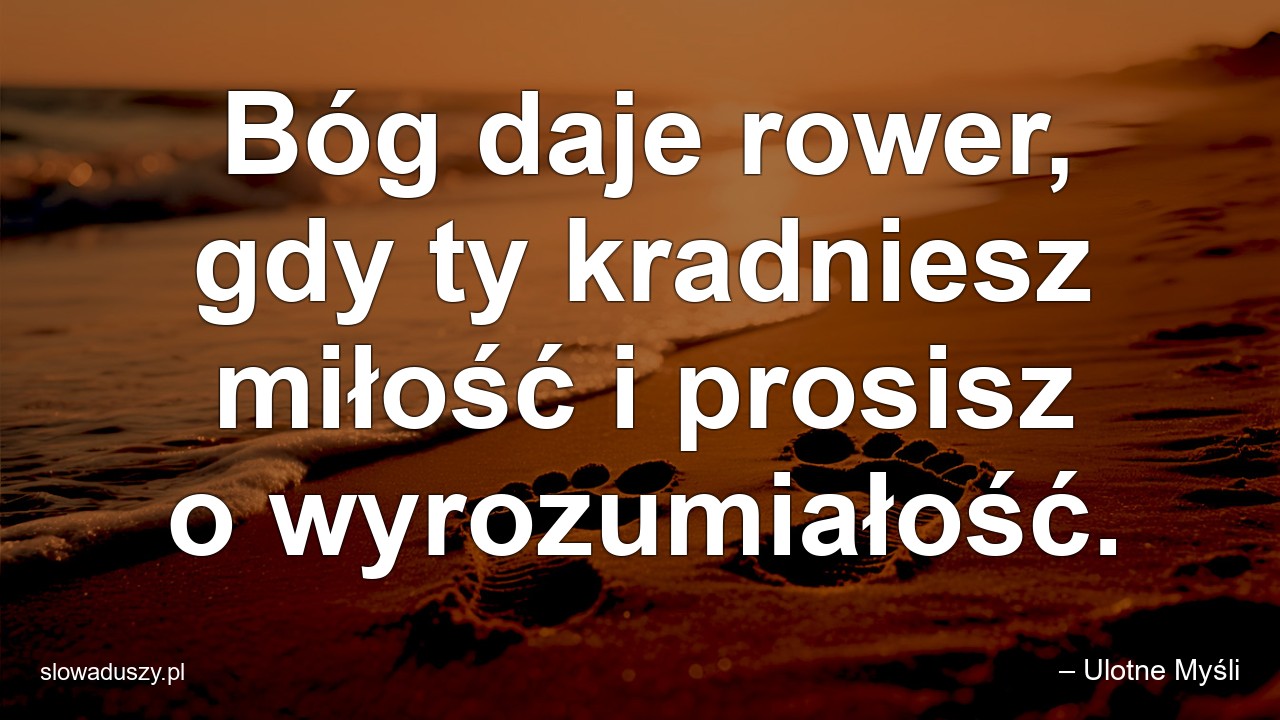 Bóg daje rower,  gdy ty kradniesz miłość i prosisz o wyrozumiałość. - – Ulotne Myśli