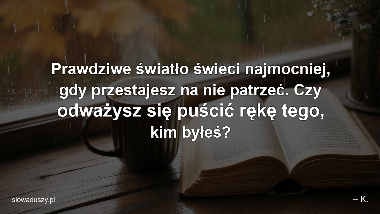 Prawdziwe światło świeci najmocniej,  gdy przestajesz na nie patrzeć. Czy odważysz się puścić rękę tego,  kim byłeś? - – K.