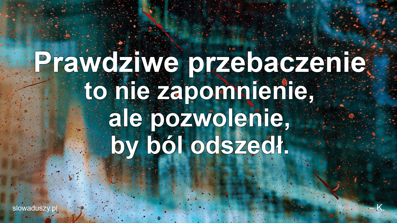 Prawdziwe przebaczenie to nie zapomnienie,  ale pozwolenie,  by ból odszedł. - – K.