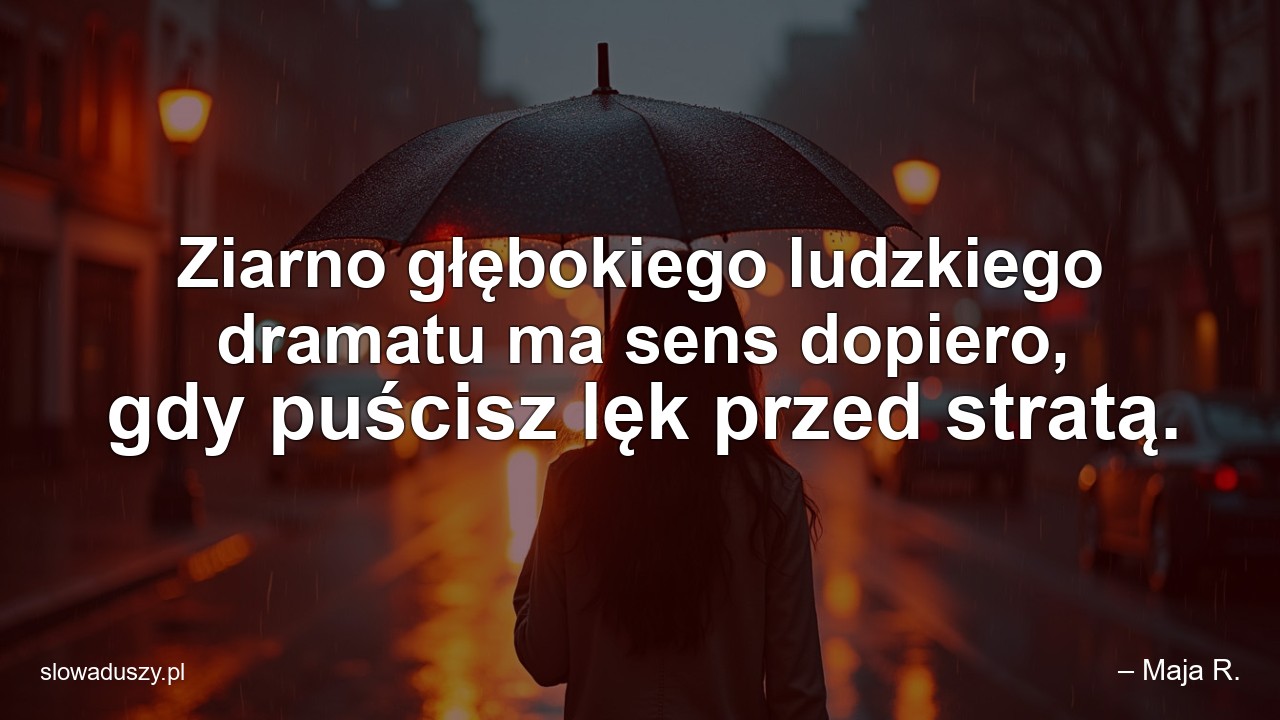 Ziarno głębokiego ludzkiego dramatu ma sens dopiero,  gdy puścisz lęk przed stratą.