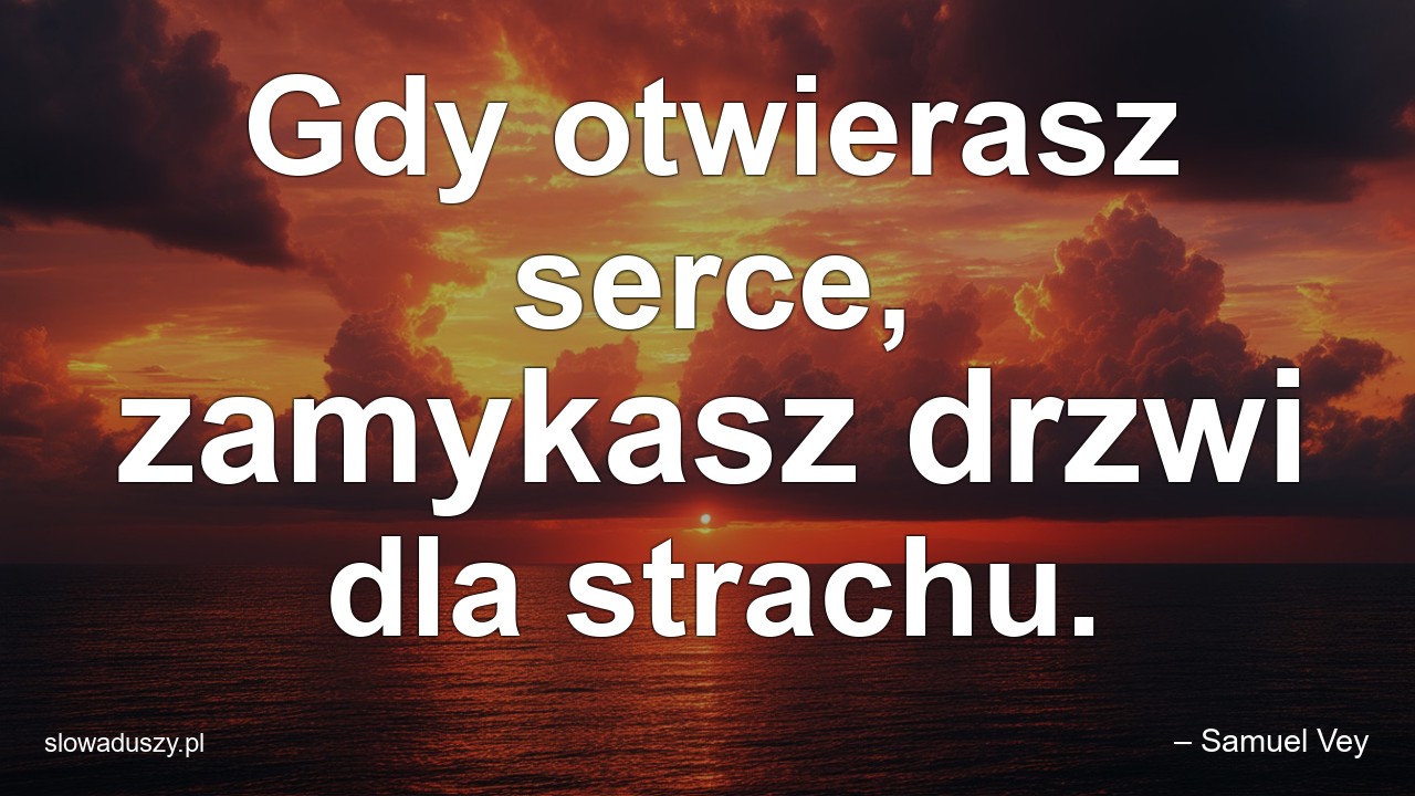 Gdy otwierasz serce,  zamykasz drzwi dla strachu.