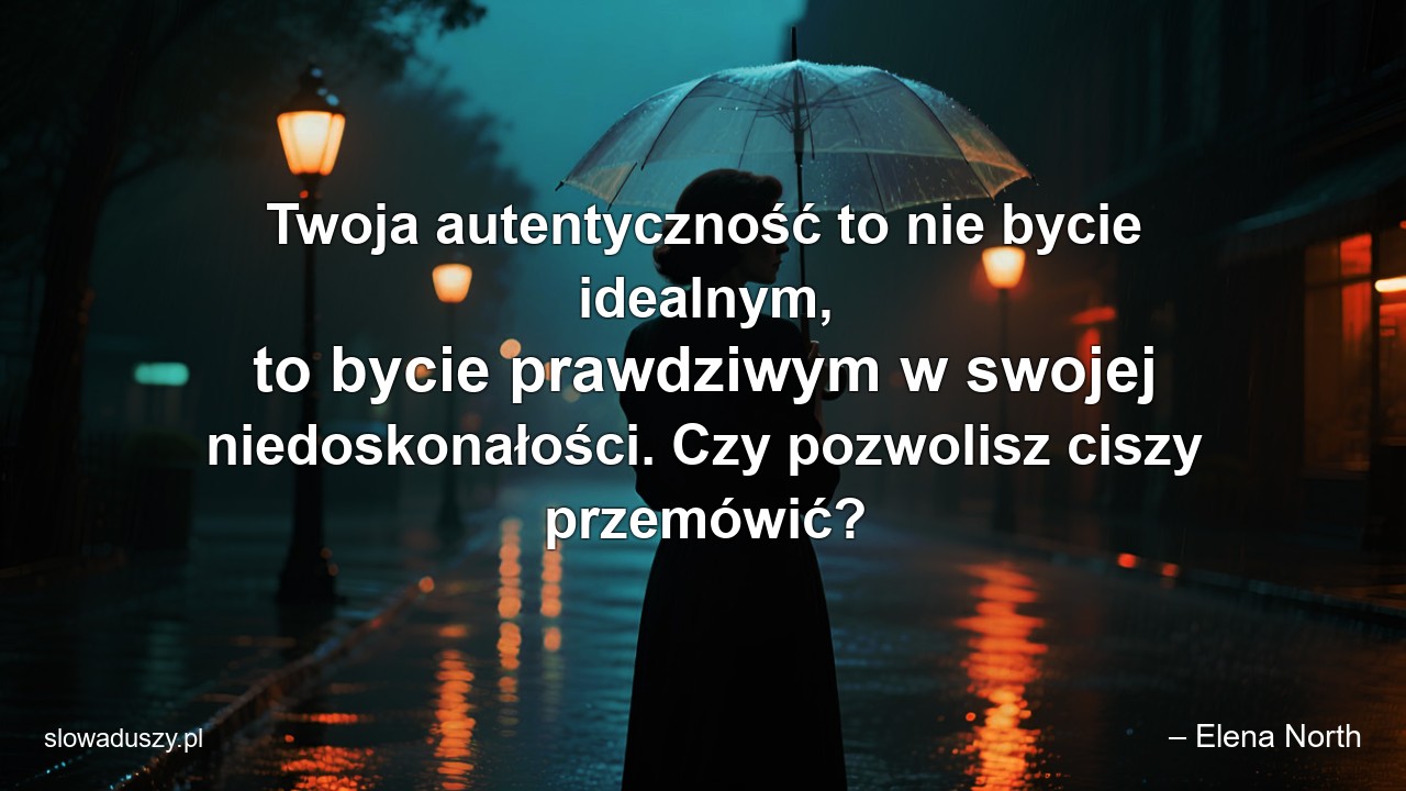 Twoja autentyczność to nie bycie idealnym,  to bycie prawdziwym w swojej niedoskonałości. Czy pozwolisz ciszy przemówić? - – Elena North