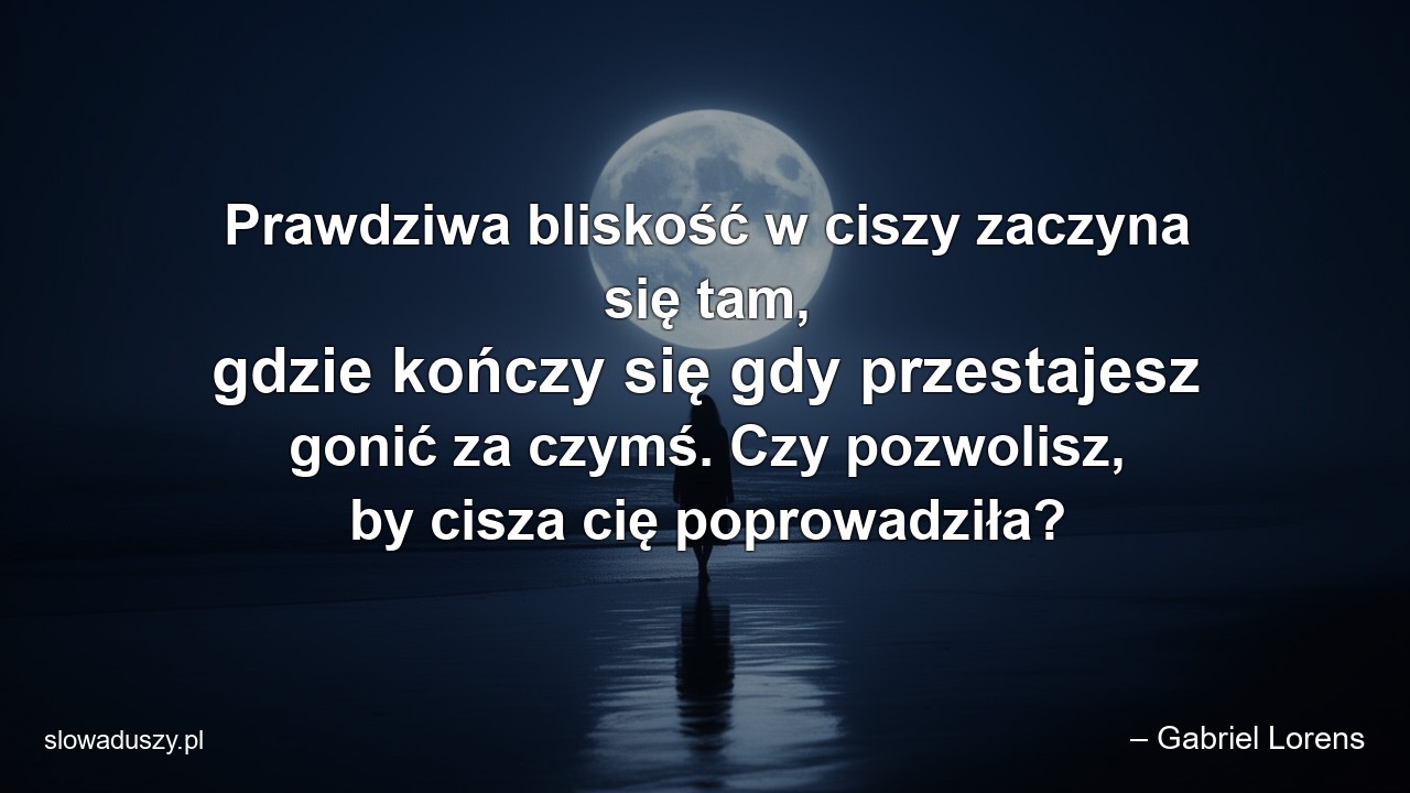 Prawdziwa bliskość w ciszy zaczyna się tam,  gdzie kończy się gdy przestajesz gonić za czymś. Czy pozwolisz,  by cisza cię poprowadziła? - – Gabriel Lorens