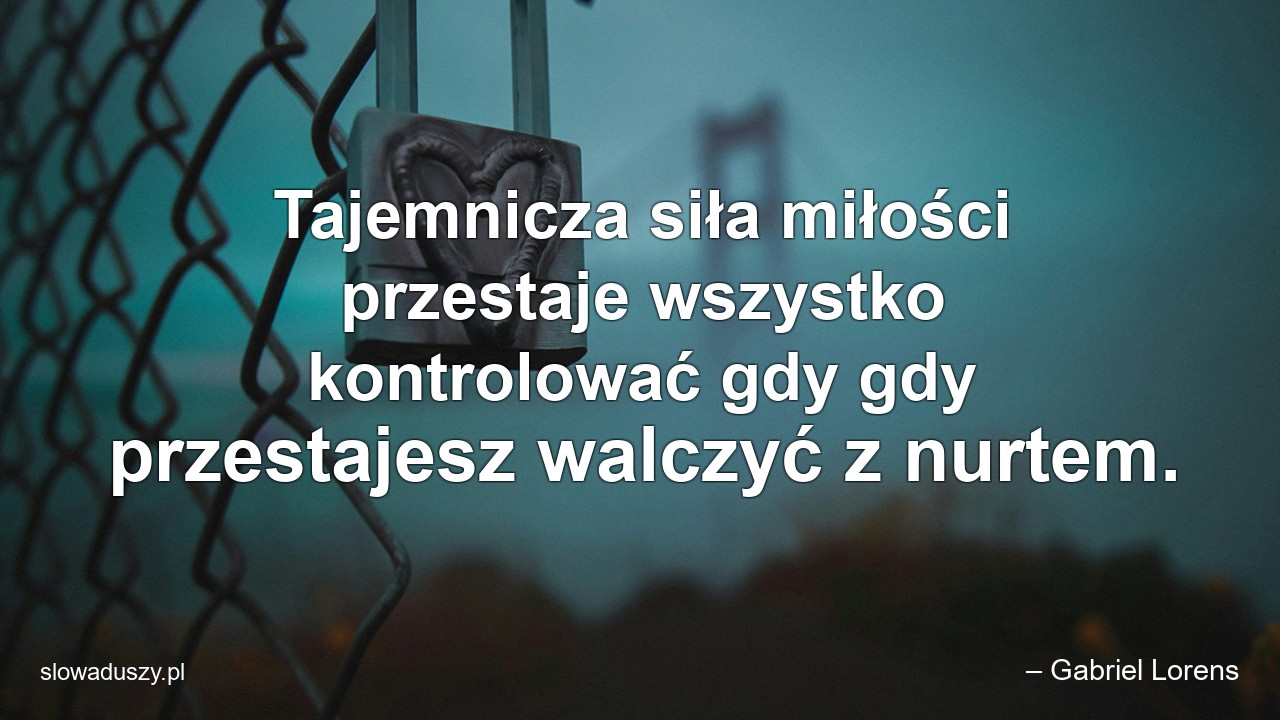 Tajemnicza siła miłości przestaje wszystko kontrolować gdy gdy przestajesz walczyć z nurtem. - – Gabriel Lorens