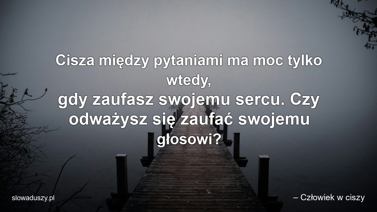 Cisza między pytaniami ma moc tylko wtedy,  gdy zaufasz swojemu sercu. Czy odważysz się zaufać swojemu głosowi? - – Człowiek w ciszy