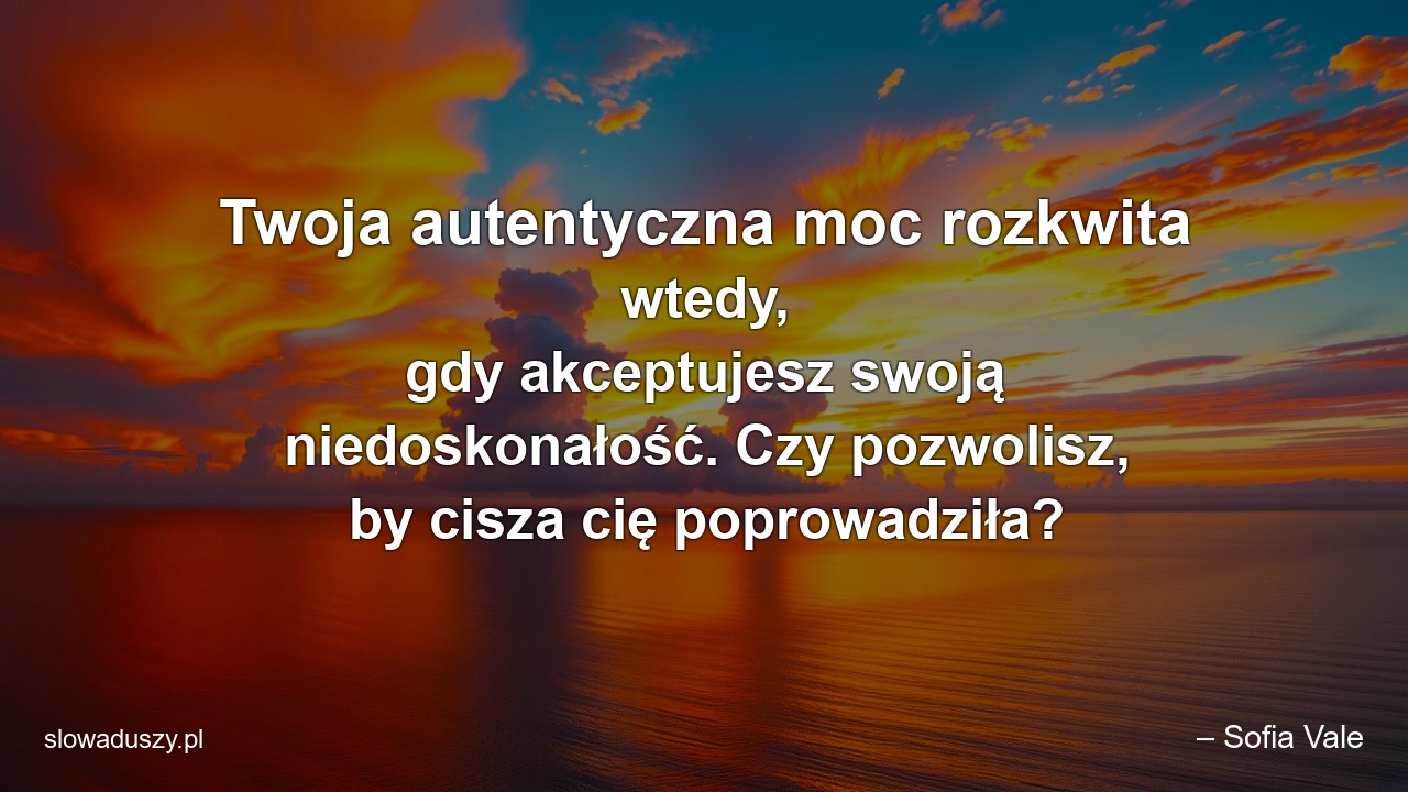 Twoja autentyczna moc rozkwita wtedy,  gdy akceptujesz swoją niedoskonałość. Czy pozwolisz,  by cisza cię poprowadziła? - – Sofia Vale