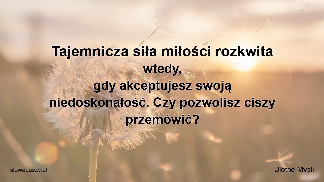 Tajemnicza siła miłości rozkwita wtedy,  gdy akceptujesz swoją niedoskonałość. Czy pozwolisz ciszy przemówić?