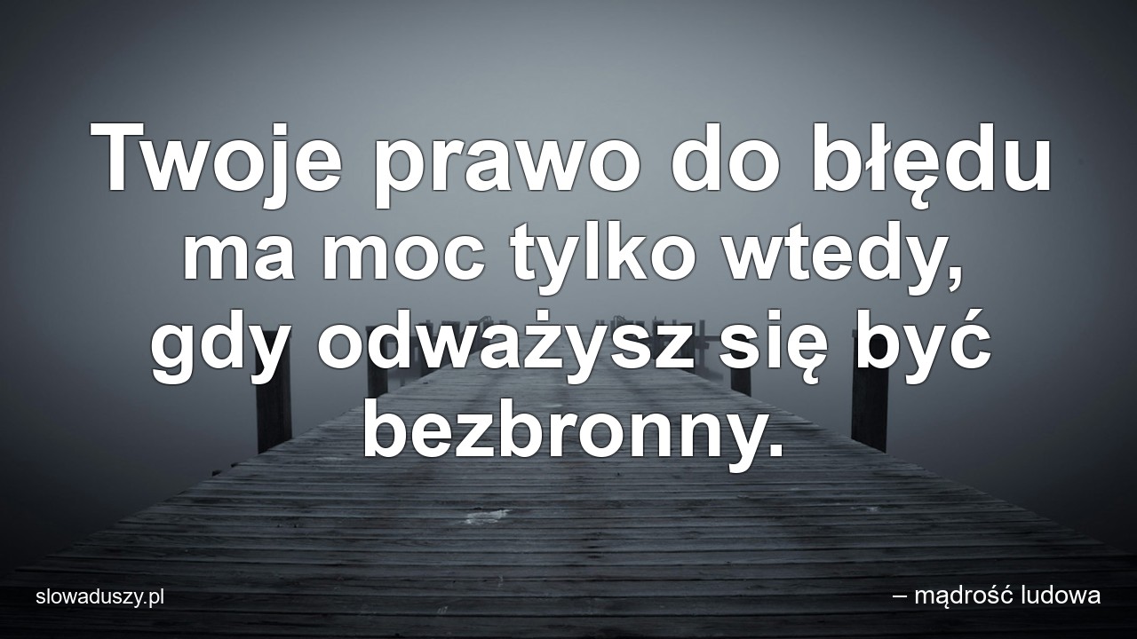 Twoje prawo do błędu ma moc tylko wtedy,  gdy odważysz się być bezbronny.
