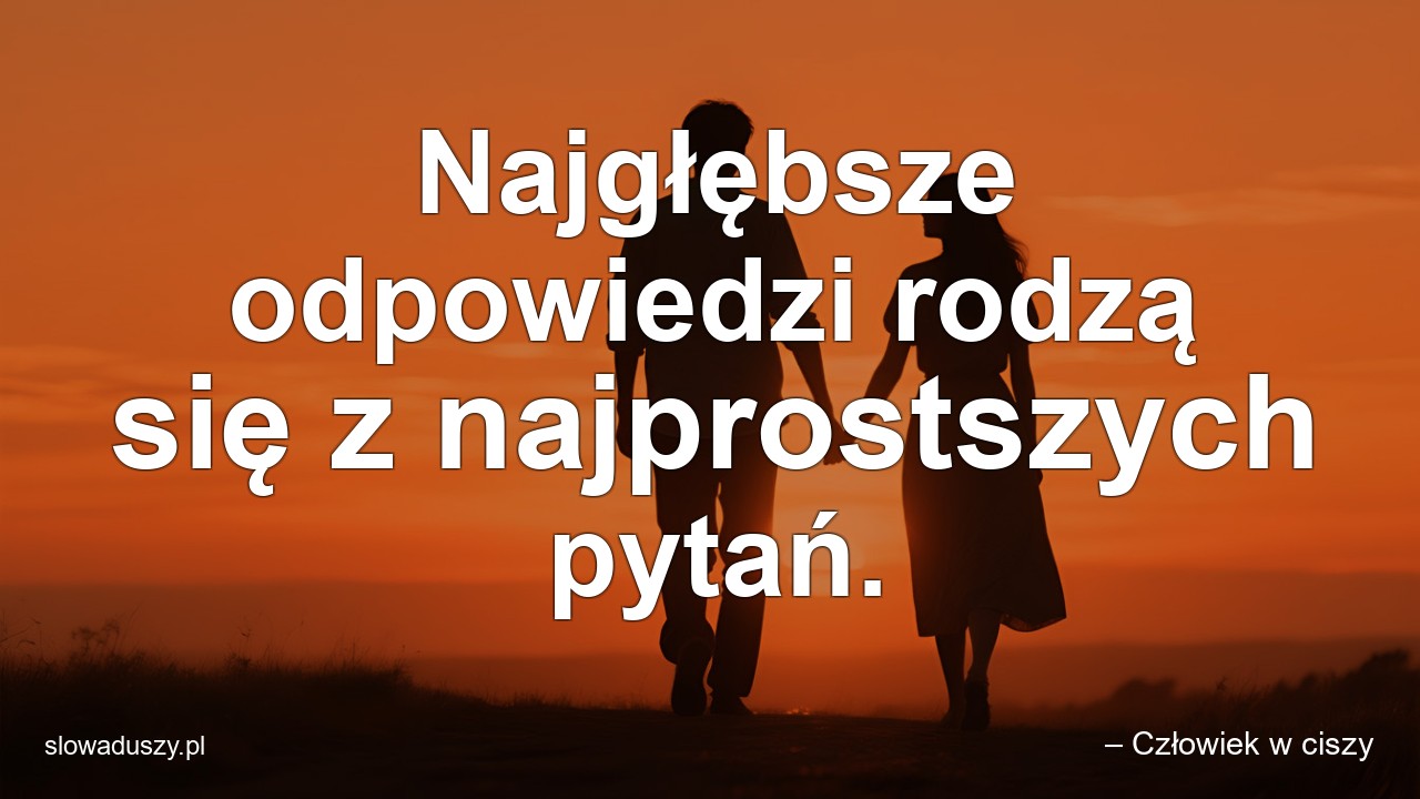 Najgłębsze odpowiedzi rodzą się z najprostszych pytań.