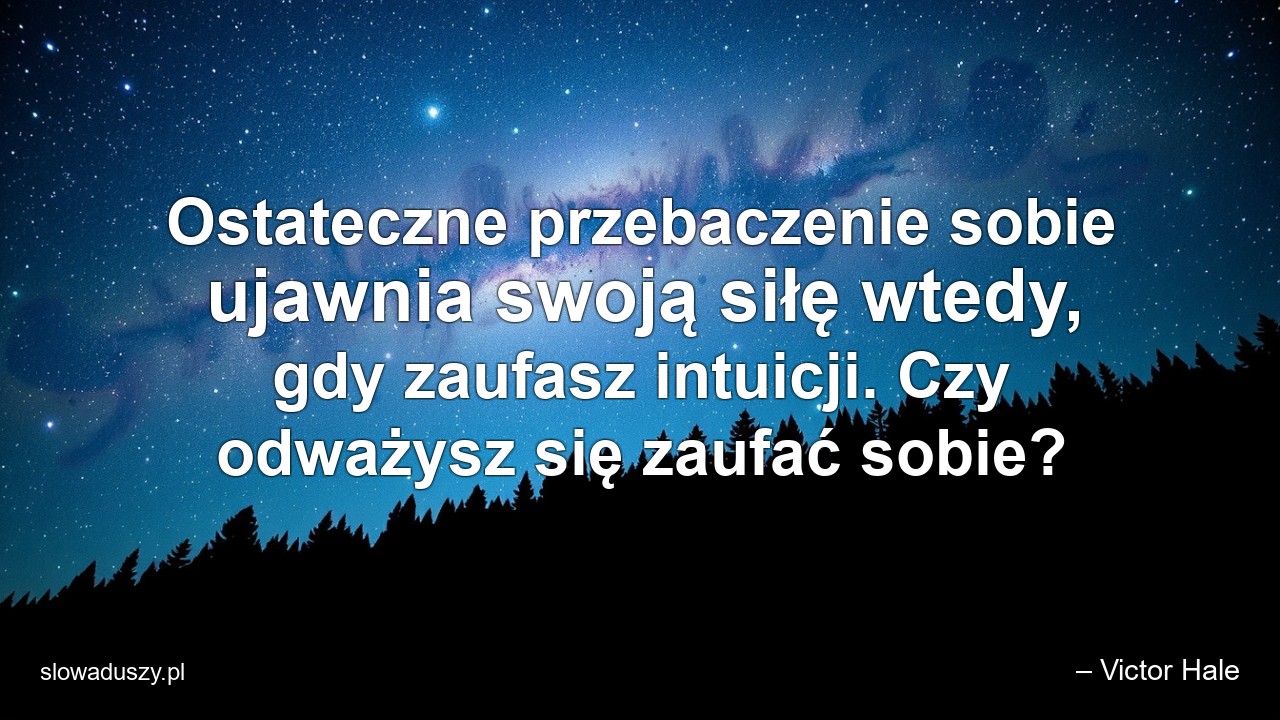 Ostateczne przebaczenie sobie ujawnia swoją siłę wtedy,  gdy zaufasz intuicji. Czy odważysz się zaufać sobie?