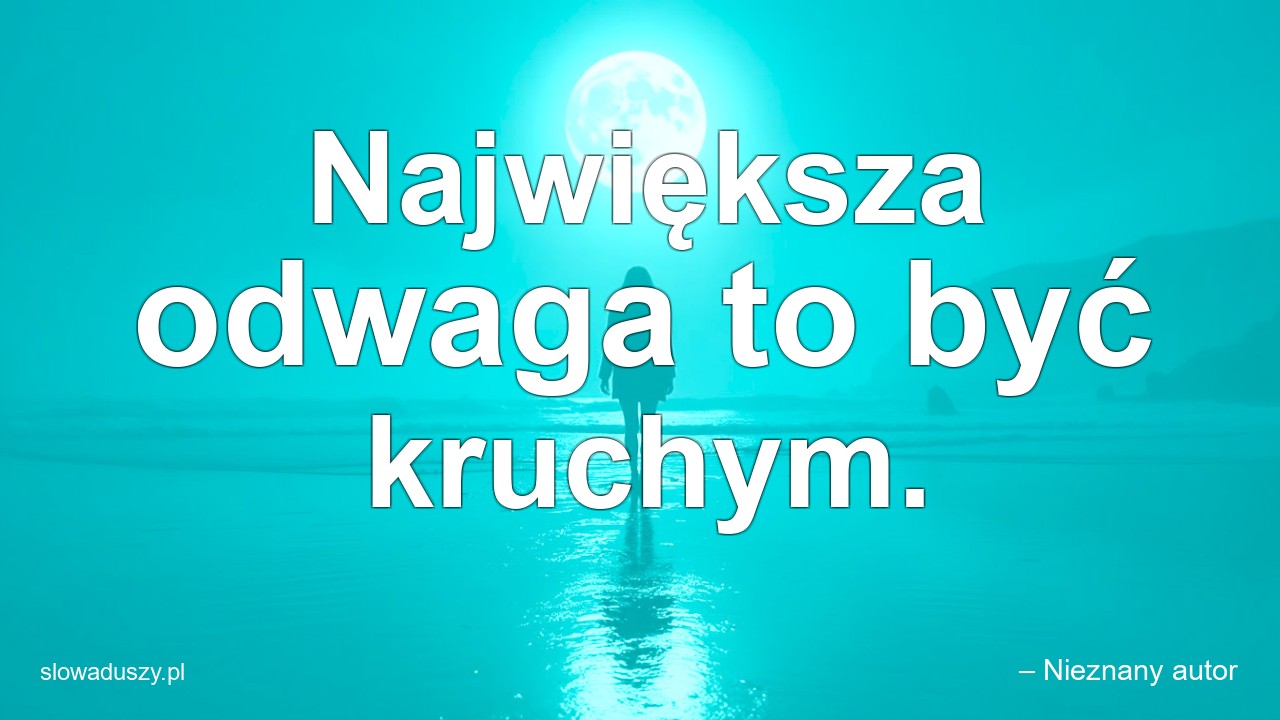 Największa odwaga to być kruchym. - – Nieznany autor