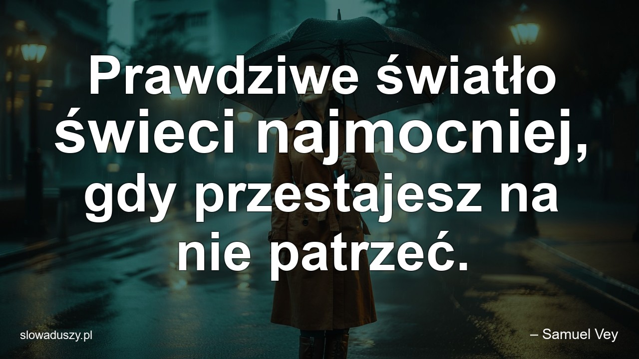 Prawdziwe światło świeci najmocniej,  gdy przestajesz na nie patrzeć.