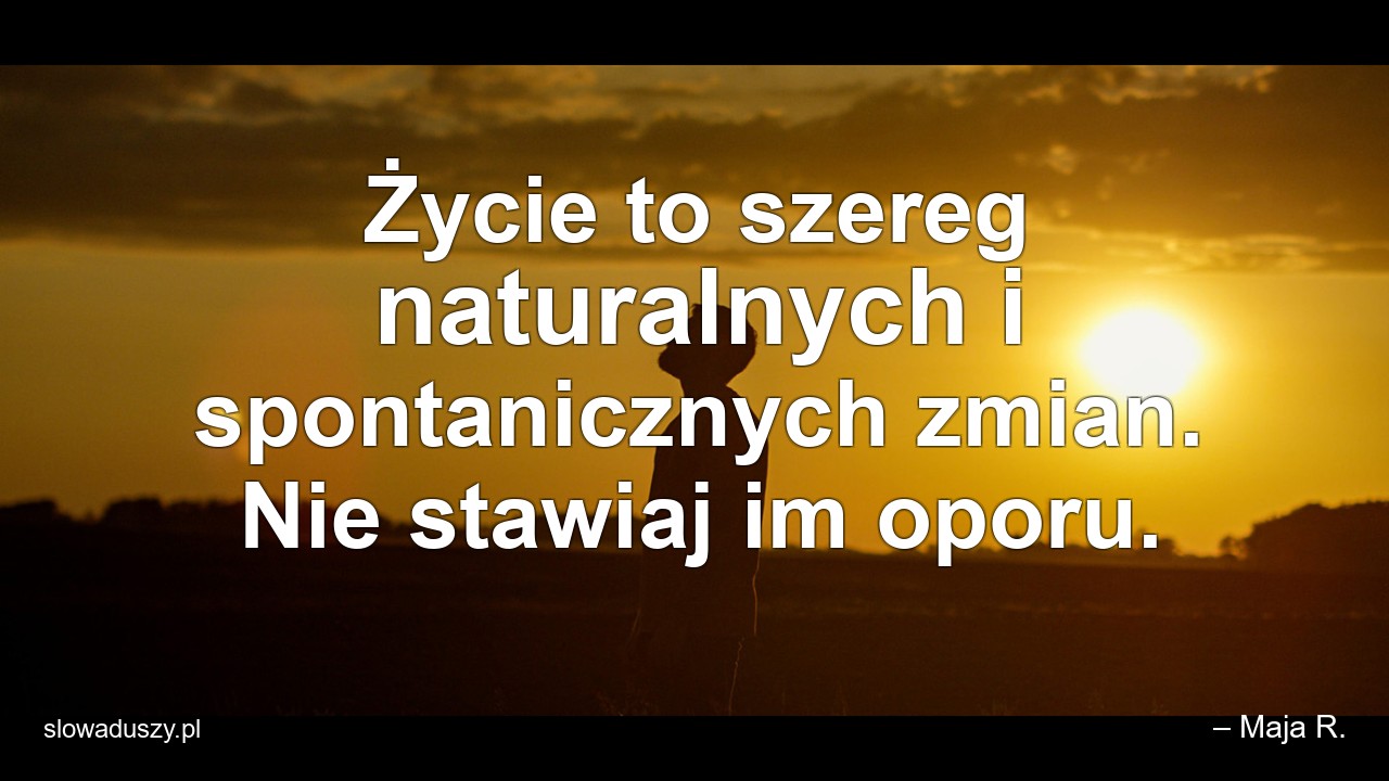 Życie to szereg naturalnych i spontanicznych zmian. Nie stawiaj im oporu. - – Maja R.