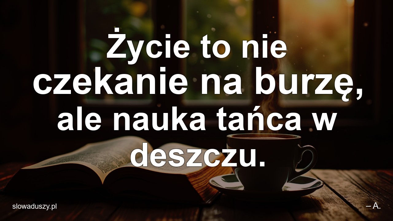 Życie to nie czekanie na burzę,  ale nauka tańca w deszczu.