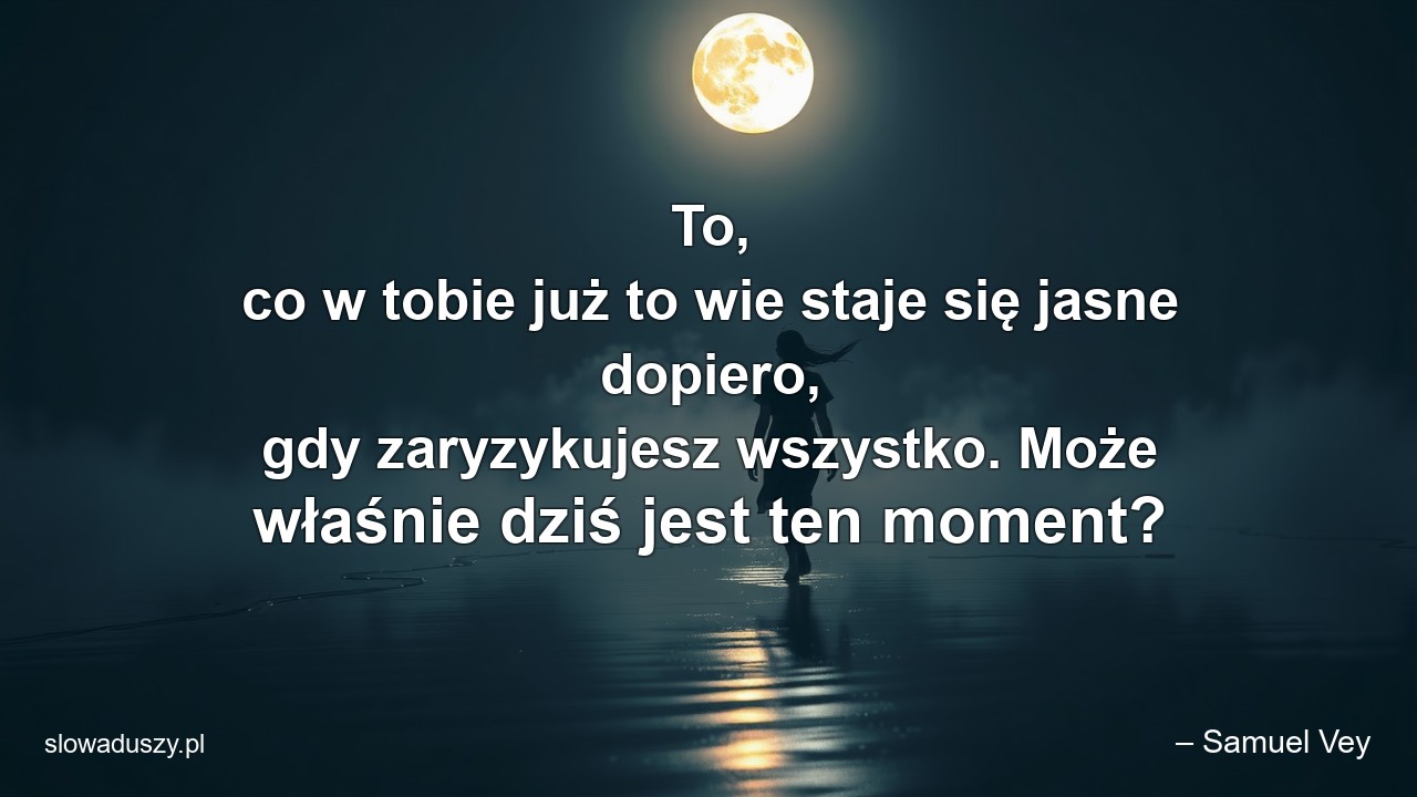 To,  co w tobie już to wie staje się jasne dopiero,  gdy zaryzykujesz wszystko. Może właśnie dziś jest ten moment? - – Samuel Vey