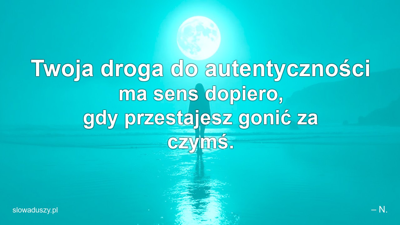 Twoja droga do autentyczności ma sens dopiero,  gdy przestajesz gonić za czymś. - – N.