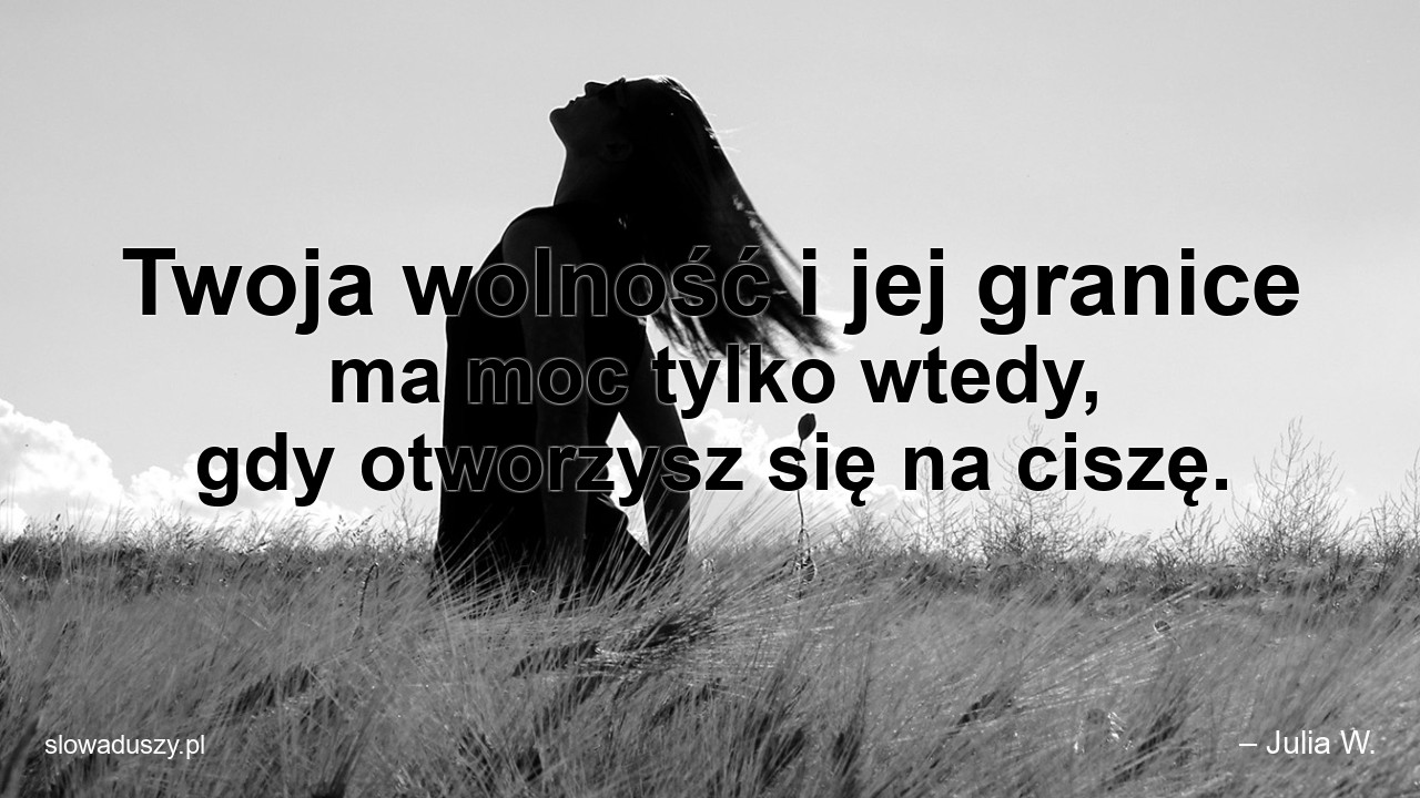 Twoja wolność i jej granice ma moc tylko wtedy,  gdy otworzysz się na ciszę. - – Julia W.