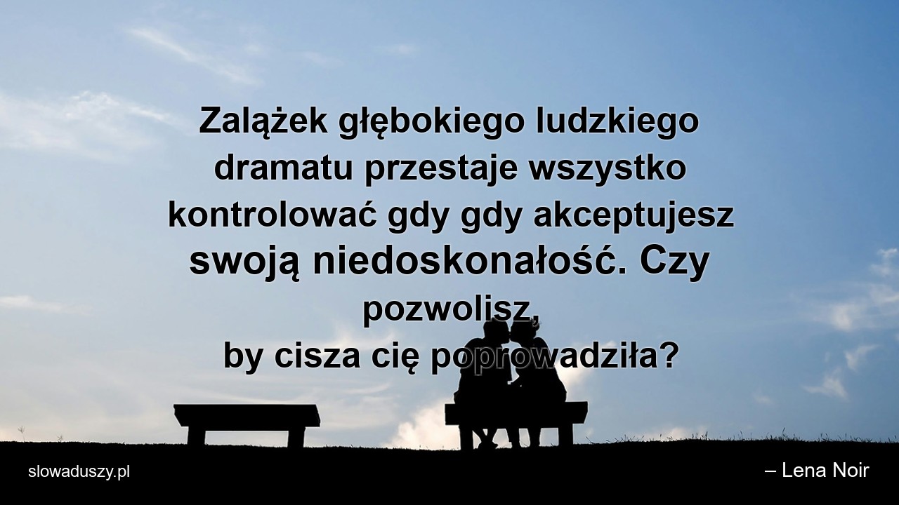 Zalążek głębokiego ludzkiego dramatu przestaje wszystko kontrolować gdy gdy akceptujesz swoją niedoskonałość. Czy pozwolisz,  by cisza cię poprowadziła? - – Lena Noir