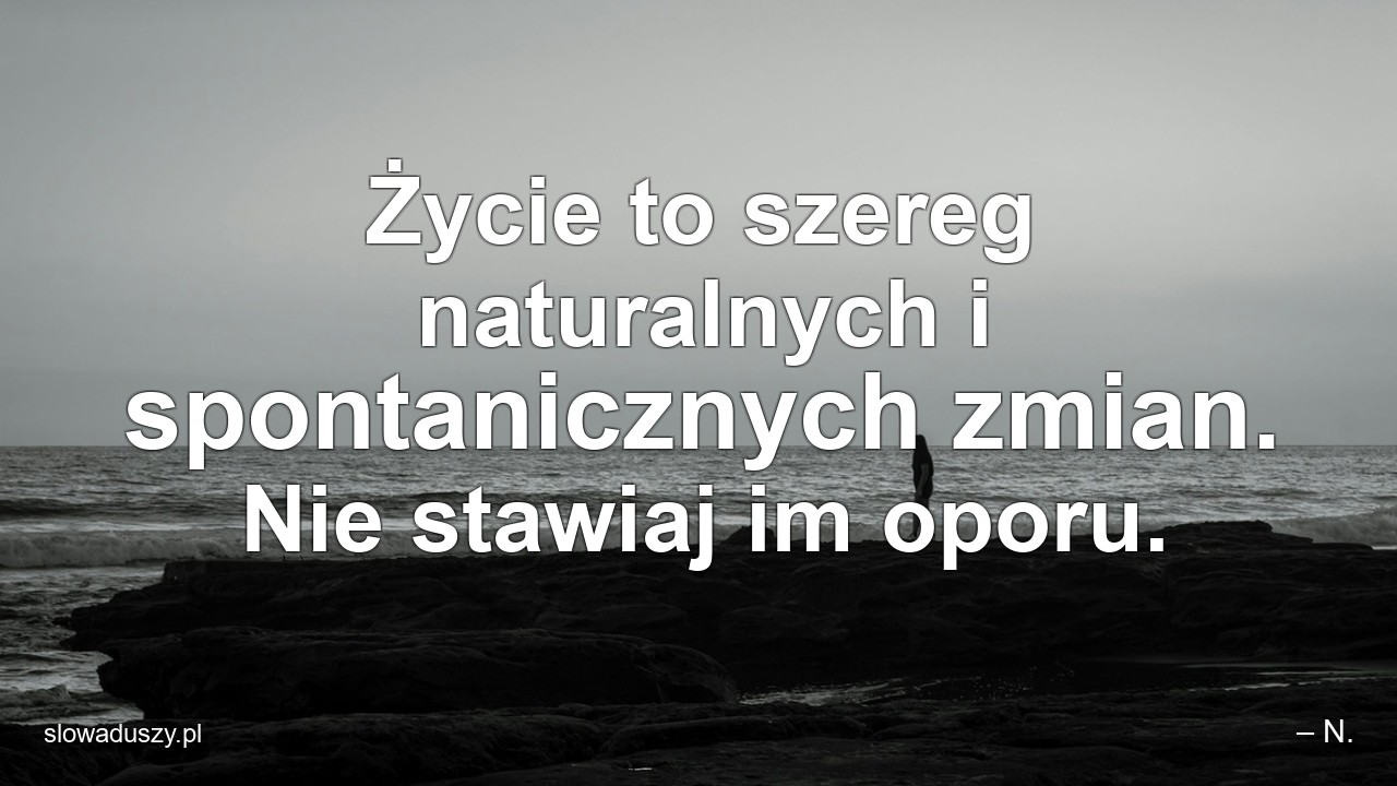 Życie to szereg naturalnych i spontanicznych zmian. Nie stawiaj im oporu. - – N.