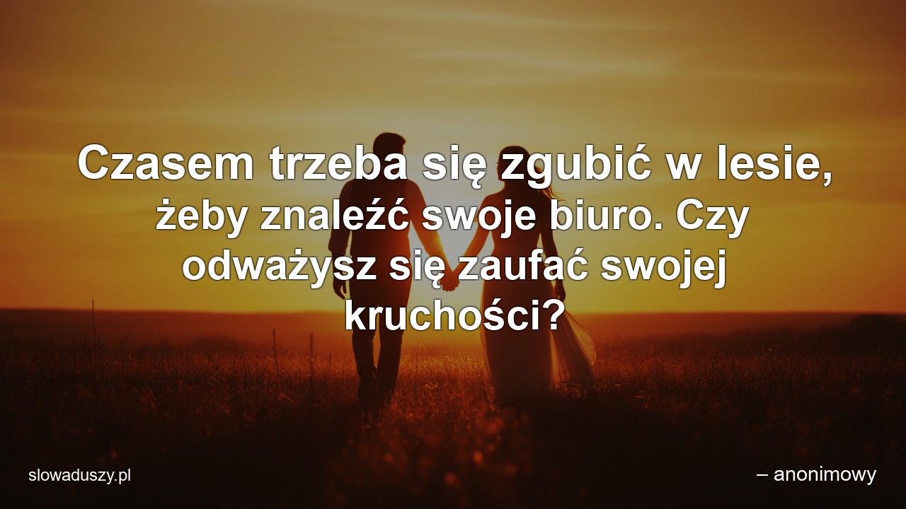 Czasem trzeba się zgubić w lesie,  żeby znaleźć swoje biuro. Czy odważysz się zaufać swojej kruchości? - – anonimowy