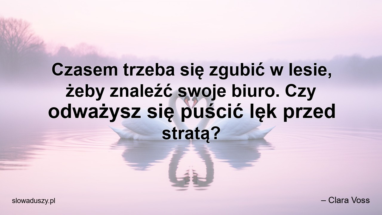 Czasem trzeba się zgubić w lesie,  żeby znaleźć swoje biuro. Czy odważysz się puścić lęk przed stratą? - – Clara Voss