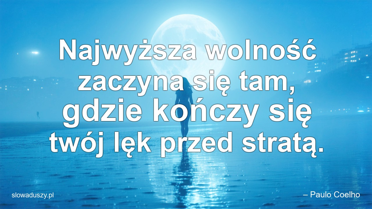 Najwyższa wolność zaczyna się tam,  gdzie kończy się twój lęk przed stratą.