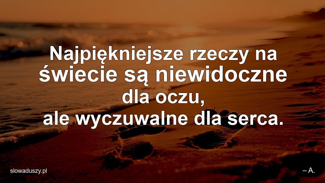 Najpiękniejsze rzeczy na świecie są niewidoczne dla oczu,  ale wyczuwalne dla serca. - – A.