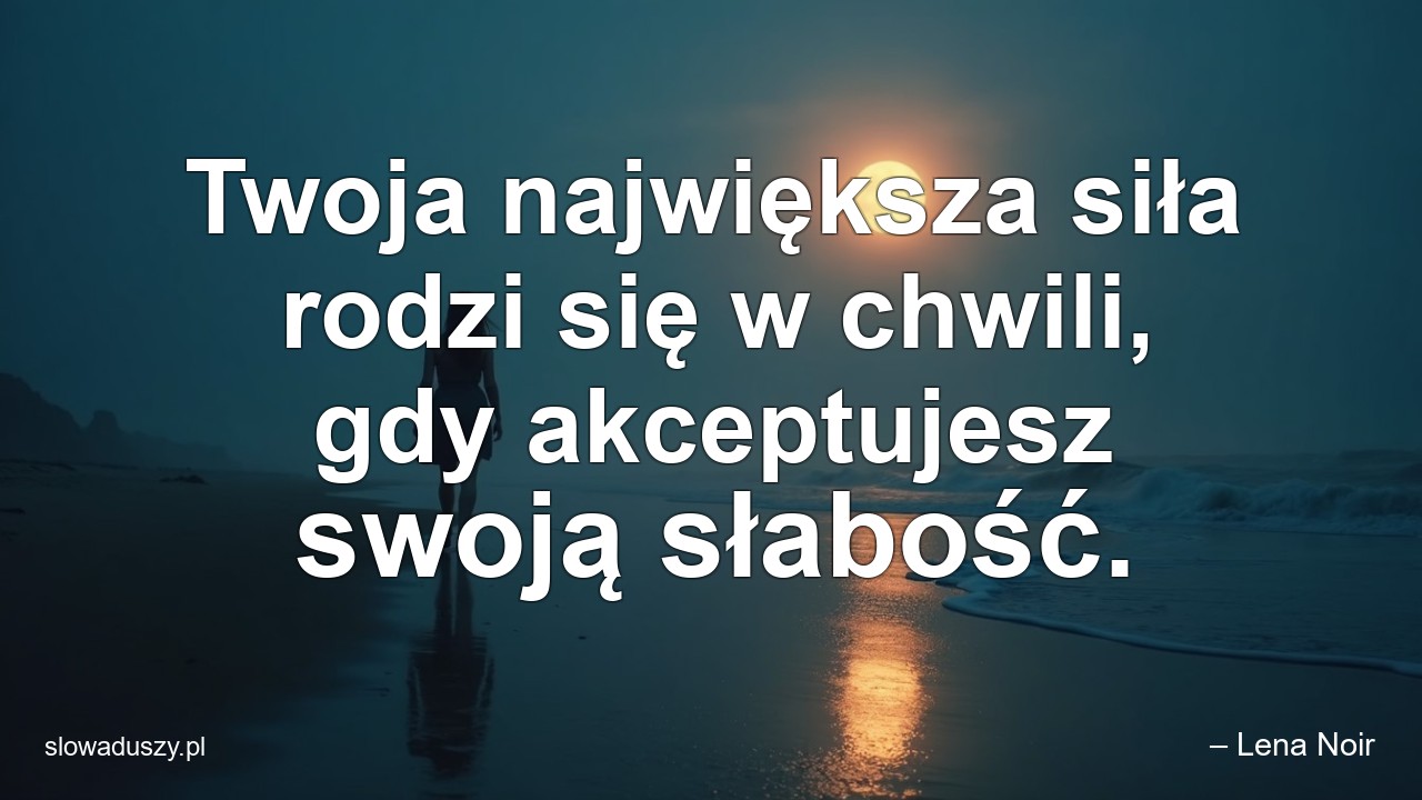 Twoja największa siła rodzi się w chwili,  gdy akceptujesz swoją słabość. - – Lena Noir