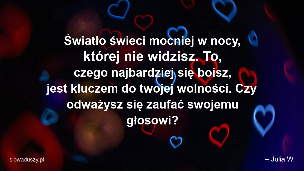 Światło świeci mocniej w nocy,  której nie widzisz. To,  czego najbardziej się boisz,  jest kluczem do twojej wolności. Czy odważysz się zaufać swojemu głosowi?