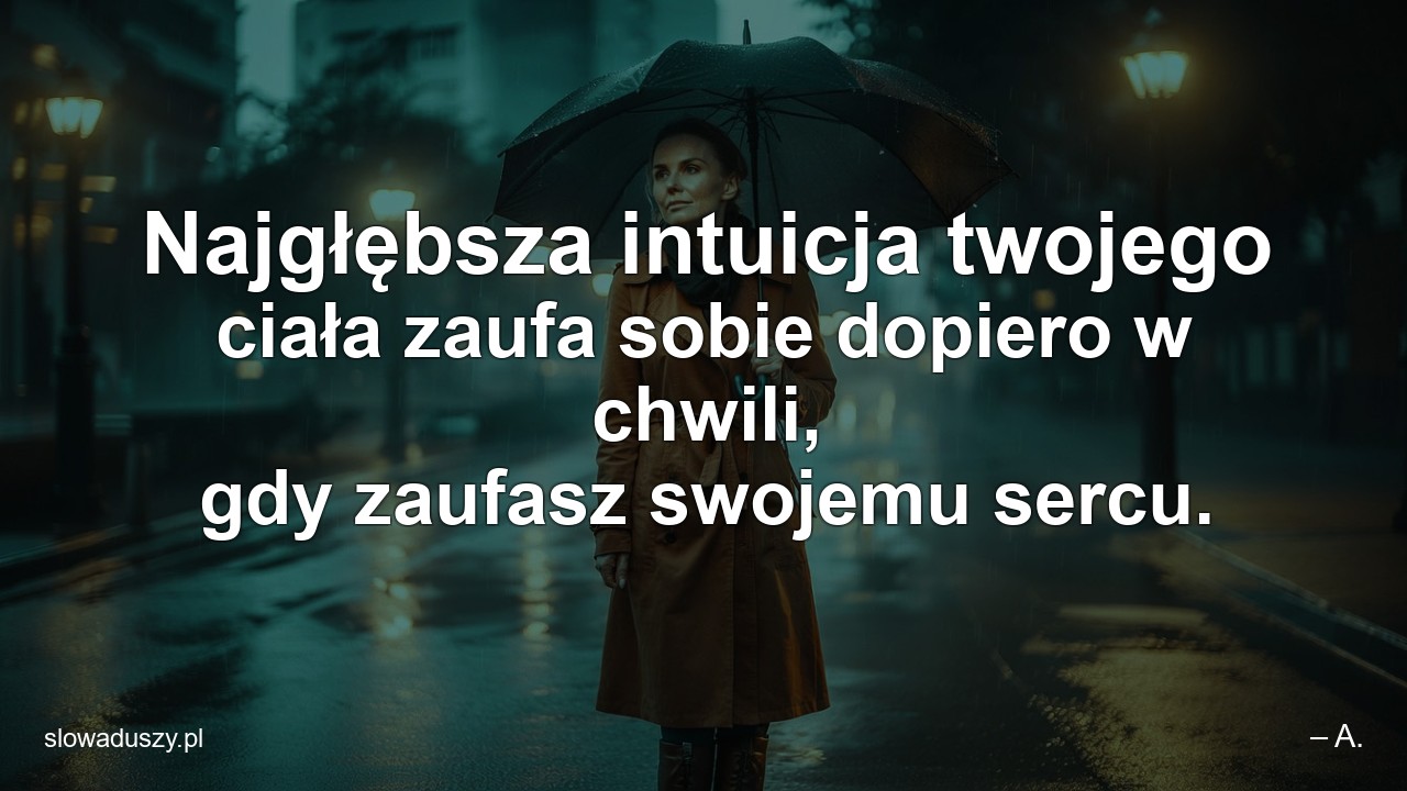 Najgłębsza intuicja twojego ciała zaufa sobie dopiero w chwili,  gdy zaufasz swojemu sercu.
