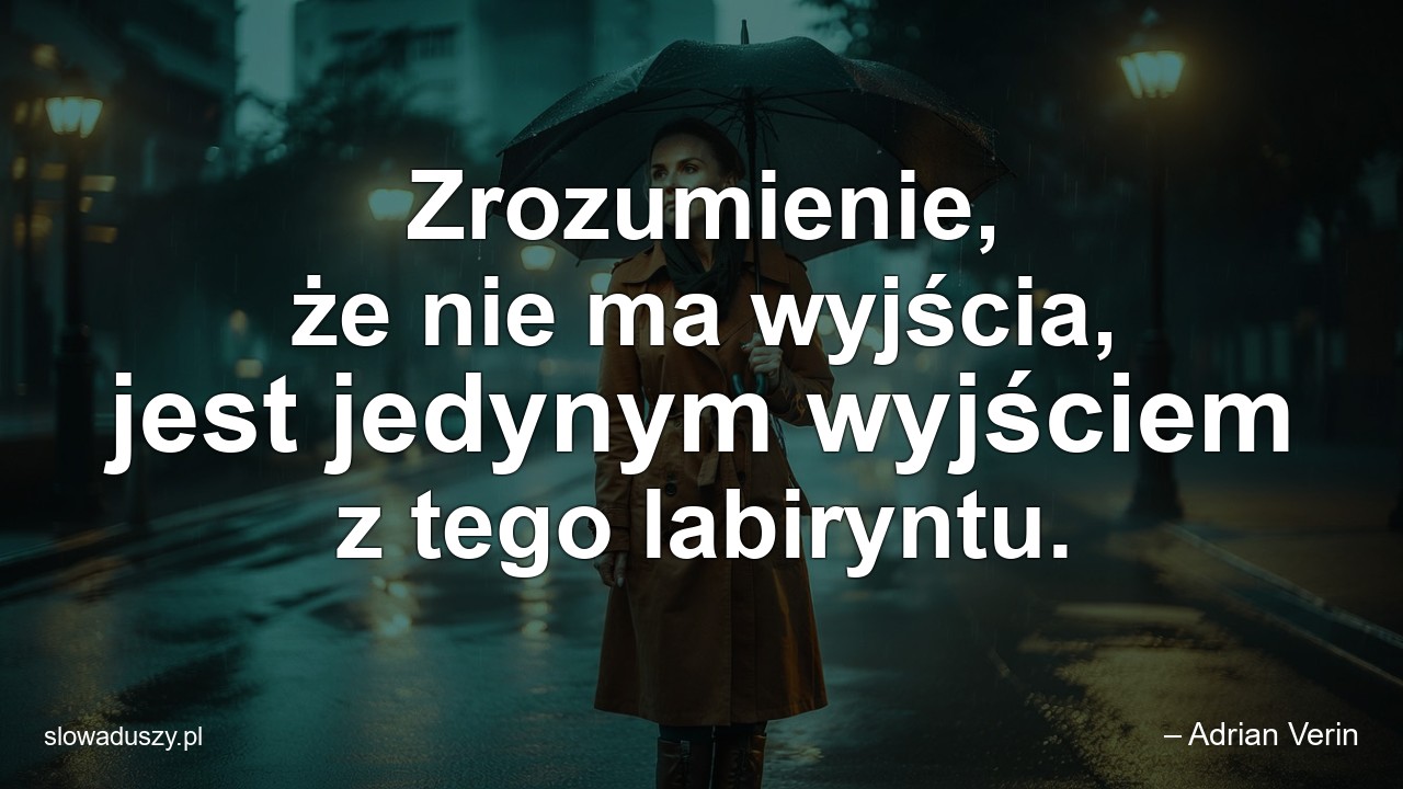 Zrozumienie,  że nie ma wyjścia,  jest jedynym wyjściem z tego labiryntu. - – Adrian Verin