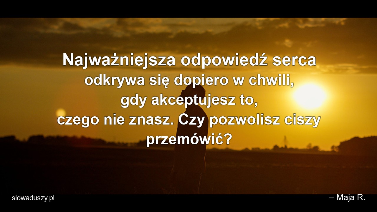 Najważniejsza odpowiedź serca odkrywa się dopiero w chwili,  gdy akceptujesz to,  czego nie znasz. Czy pozwolisz ciszy przemówić? - – Maja R.