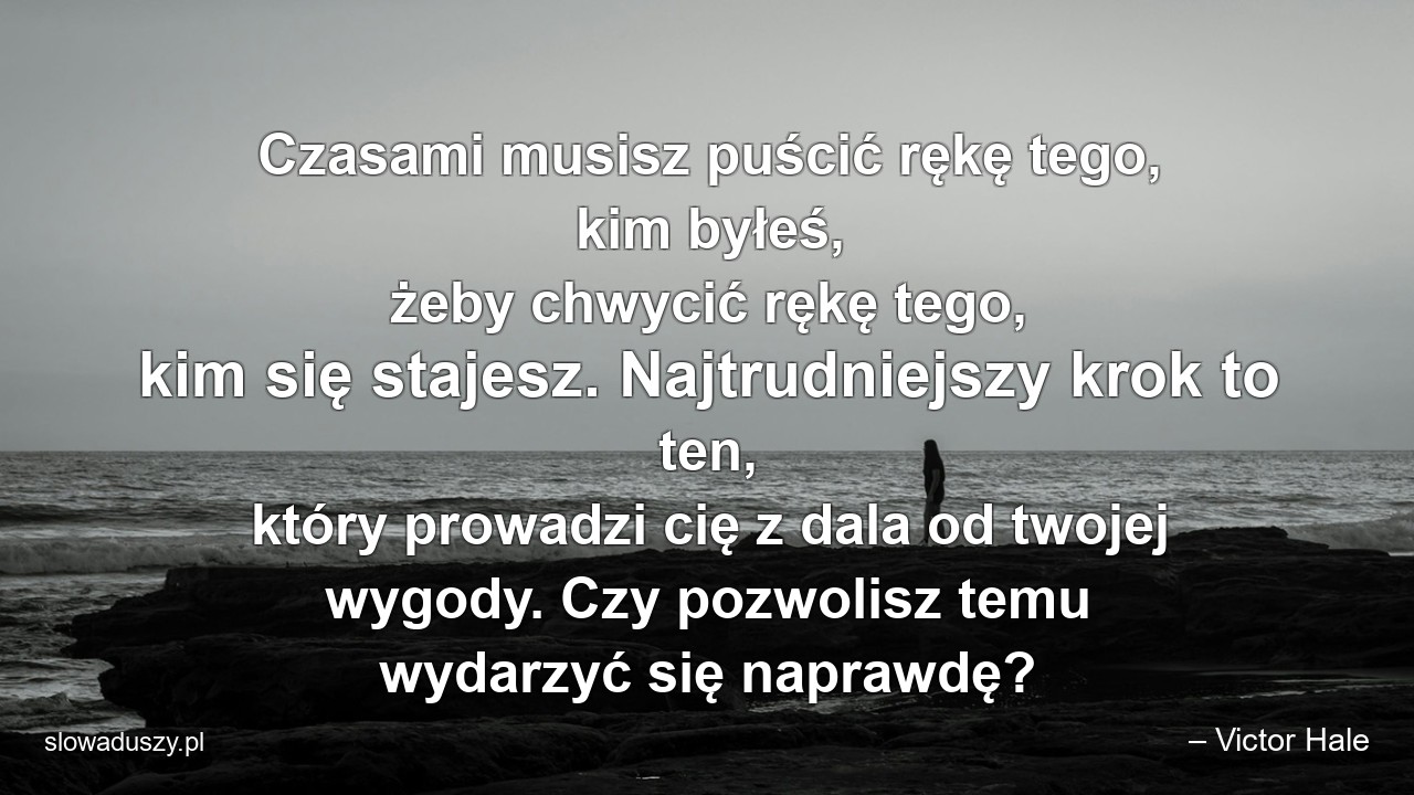 Czasami musisz puścić rękę tego,  kim byłeś,  żeby chwycić rękę tego,  kim się stajesz. Najtrudniejszy krok to ten,  który prowadzi cię z dala od twojej wygody. Czy pozwolisz temu wydarzyć się naprawdę? - – Victor Hale