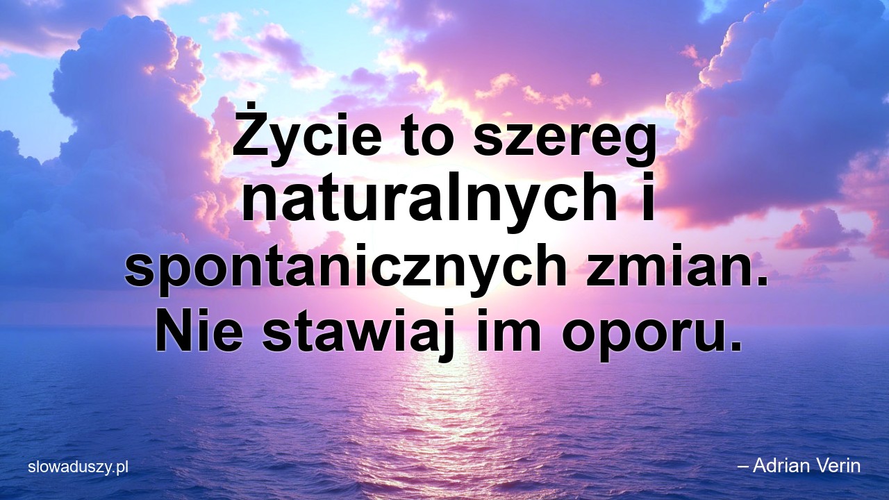 Życie to szereg naturalnych i spontanicznych zmian. Nie stawiaj im oporu. - – Adrian Verin