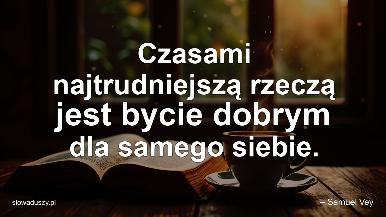 Czasami najtrudniejszą rzeczą jest bycie dobrym dla samego siebie. - – Samuel Vey