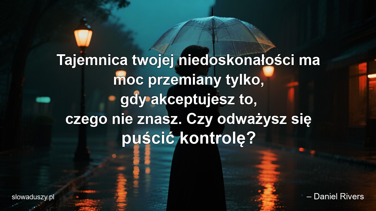 Tajemnica twojej niedoskonałości ma moc przemiany tylko,  gdy akceptujesz to,  czego nie znasz. Czy odważysz się puścić kontrolę? - – Daniel Rivers