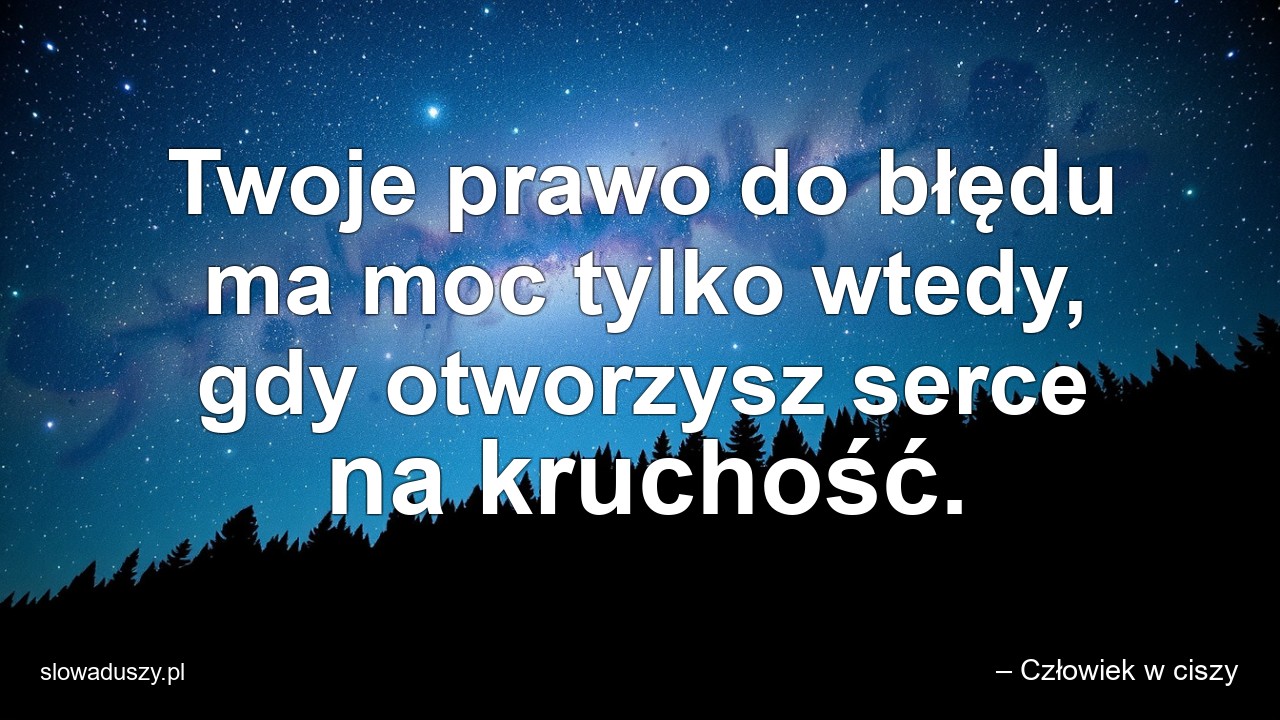 Twoje prawo do błędu ma moc tylko wtedy,  gdy otworzysz serce na kruchość. - – Człowiek w ciszy