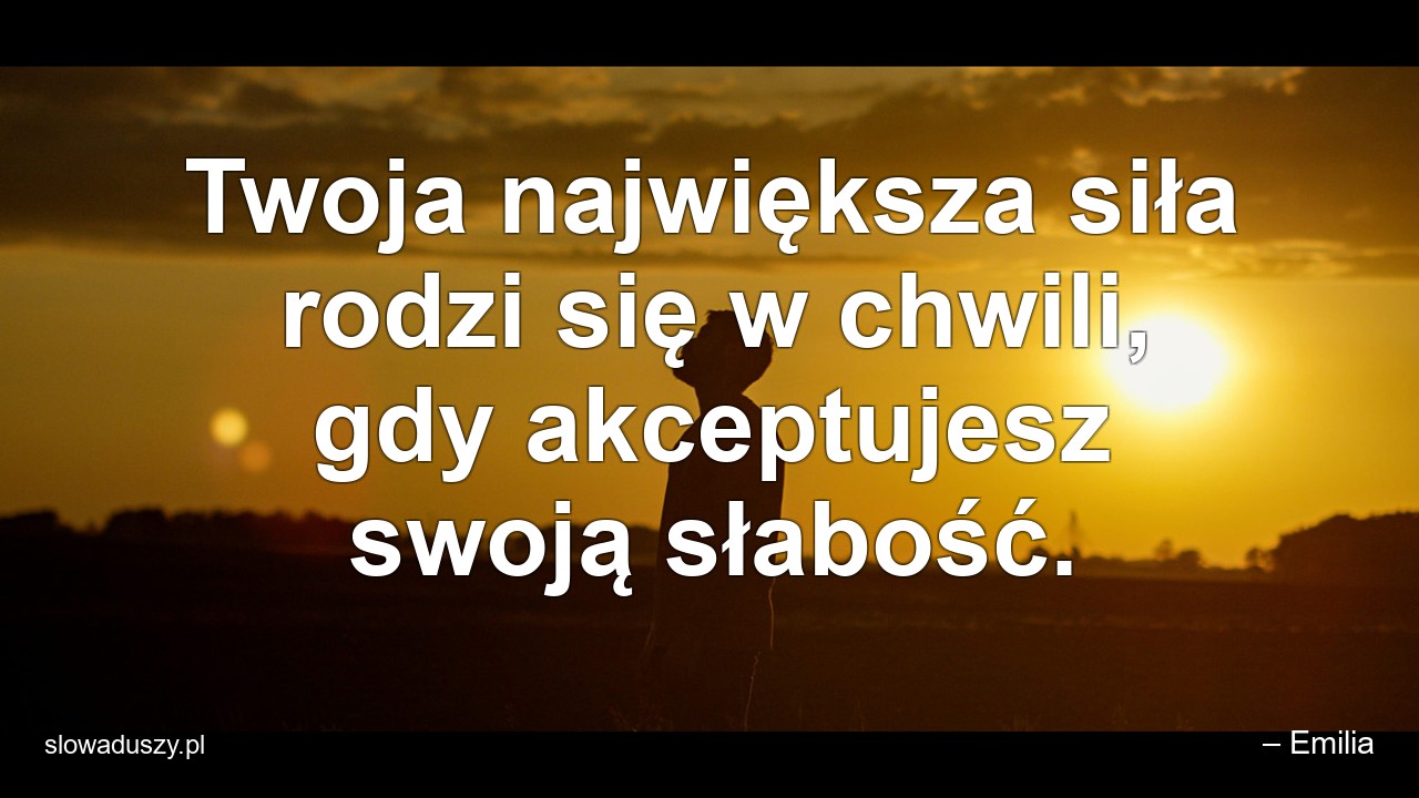 Twoja największa siła rodzi się w chwili,  gdy akceptujesz swoją słabość. - – Emilia