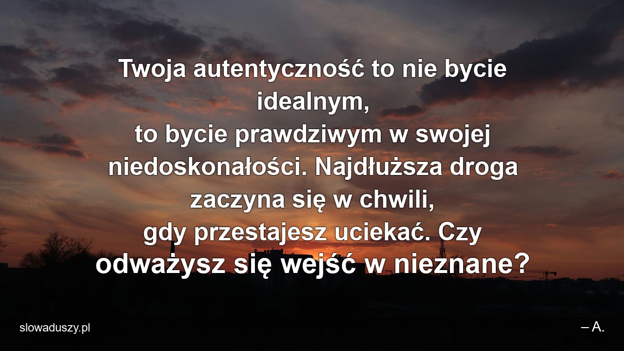 Twoja autentyczność to nie bycie idealnym,  to bycie prawdziwym w swojej niedoskonałości. Najdłuższa droga zaczyna się w chwili,  gdy przestajesz uciekać. Czy odważysz się wejść w nieznane? - – A.